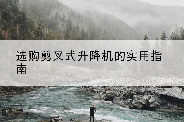 揭阳剪叉式升降机怎么选-选购剪叉式升降机的实用指南
