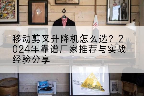 揭阳升降平台厂家推荐-移动剪叉升降机怎么选?2024年靠谱厂家推荐与实战经验分享
