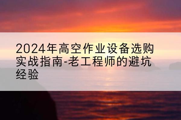 揭阳高空作业升降机厂家推荐-2024年高空作业设备选购实战指南-老工程师的避坑经验