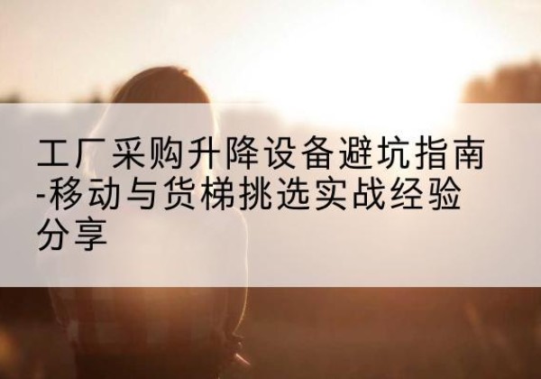揭阳移动式升降机怎么选-工厂采购升降设备避坑指南-移动与货梯挑选实战经验分享