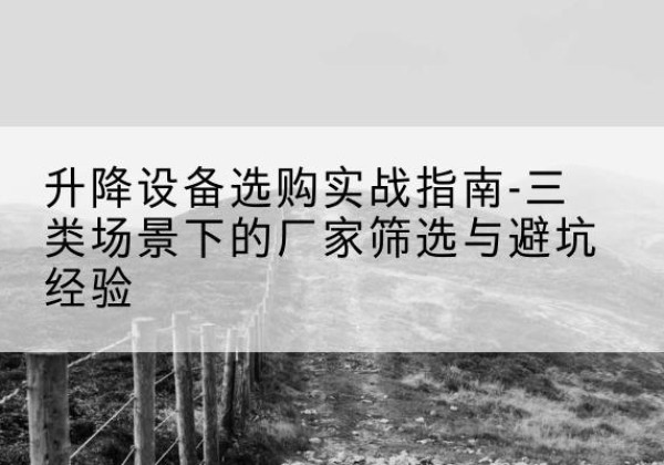 揭阳移动式升降机厂家推荐-升降设备选购实战指南-三类场景下的厂家筛选与避坑经验