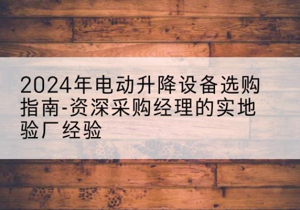 揭阳电动剪叉升降平台厂家-2024年电动升降设备选购指南-资深采购经理的实地验厂经验