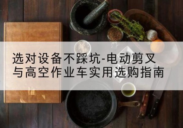 揭阳电动剪叉升降平台怎么选-选对设备不踩坑-电动剪叉与高空作业车实用选购指南