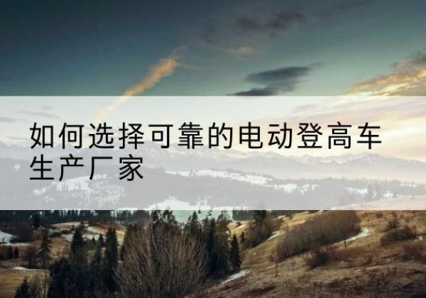 揭阳电动登高车厂家-如何选择可靠的电动登高车生产厂家