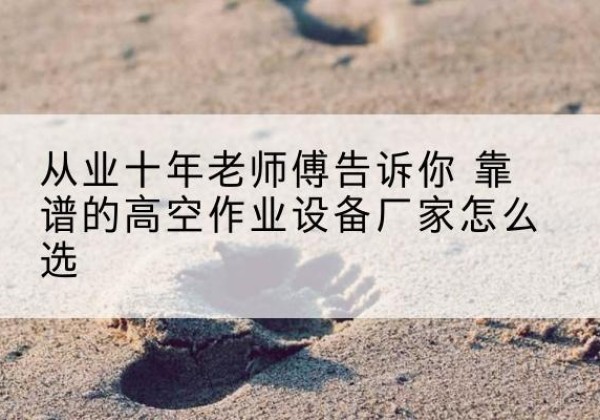 揭阳高空作业升降机厂家推荐-从业十年老师傅告诉你 靠谱的高空作业设备厂家怎么选