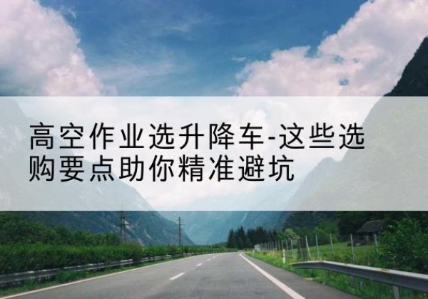 揭阳升降车厂家-高空作业选升降车-这些选购要点助你*避坑