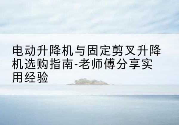 揭阳电动升降机怎么选-电动升降机与固定剪叉升降机选购指南-老师傅分享实用经验