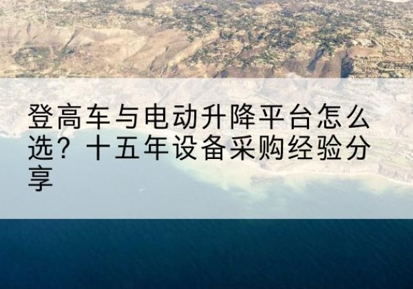 揭阳登高车厂家厂家-登高车与电动升降平台怎么选？十五年设备采购经验分享