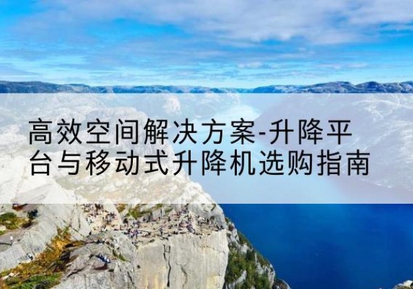 揭阳升降平台厂家-*空间解决方案-升降平台与移动式升降机选购指南