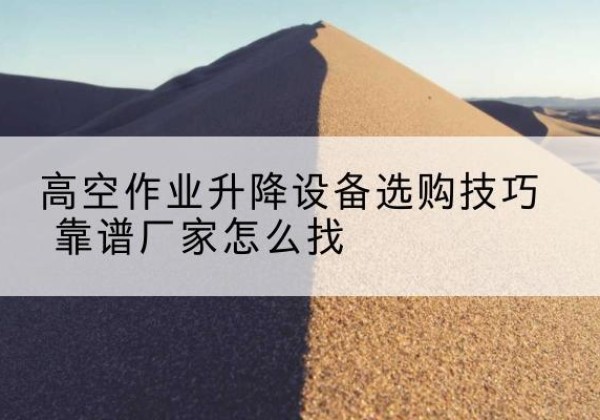 揭阳电动升降平台厂家推荐-高空作业升降设备选购技巧 靠谱厂家怎么找