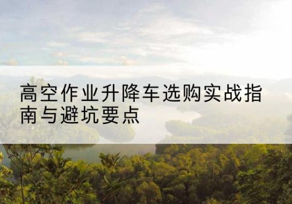 揭阳升降车怎么选-高空作业升降车选购实战指南与避坑要点
