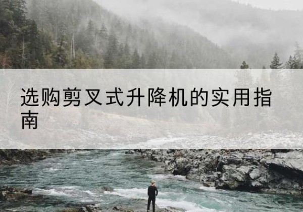 揭阳剪叉式升降机怎么选-选购剪叉式升降机的实用指南