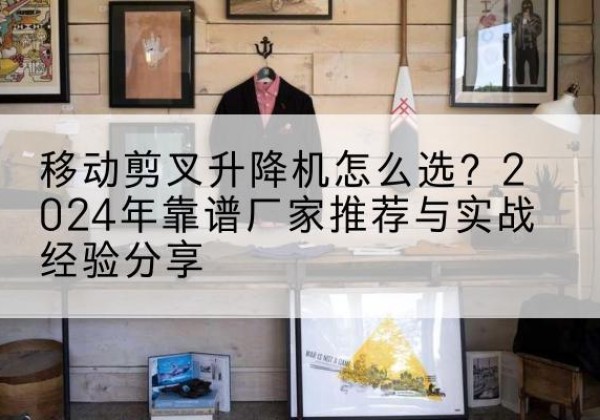 揭阳升降平台厂家推荐-移动剪叉升降机怎么选？2024年靠谱厂家推荐与实战经验分享