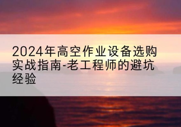 揭阳高空作业升降机厂家推荐-2024年高空作业设备选购实战指南-老工程师的避坑经验